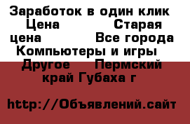 Заработок в один клик › Цена ­ 1 000 › Старая цена ­ 1 000 - Все города Компьютеры и игры » Другое   . Пермский край,Губаха г.